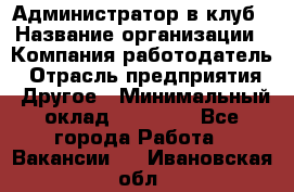 Администратор в клуб › Название организации ­ Компания-работодатель › Отрасль предприятия ­ Другое › Минимальный оклад ­ 23 000 - Все города Работа » Вакансии   . Ивановская обл.